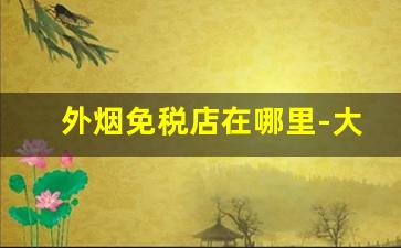 外烟免税店在哪里-大连外烟免税店在哪里