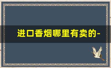 进口香烟哪里有卖的-哪里能搜外国香烟价格