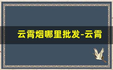 云霄烟哪里批发-云霄烟市场在哪里