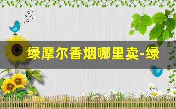 绿摩尔香烟哪里卖-绿摩尔烟价格表