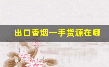 出口香烟一手货源在哪里找-如何买到出口香烟