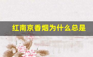 红南京香烟为什么总是缺货-红南京香烟在现实中的价格是多少