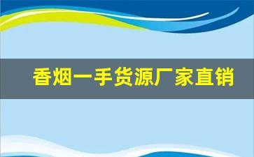 香烟一手货源厂家直销：实力一手上家-烟源头厂家直供