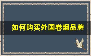 如何购买外国卷烟品牌商品-国外卷烟在哪里有卖