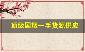 顶级国烟一手货源供应-中国出口烟哪里买