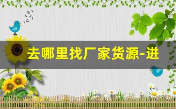 去哪里找厂家货源-进货的厂家去哪里找
