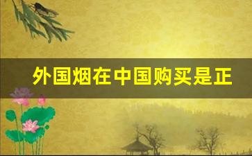 外国烟在中国购买是正品吗-出口外国的烟国内可以买到吗