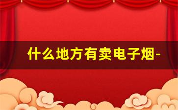 什么地方有卖电子烟-中国电子烟最新政策