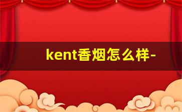 kent香烟怎么样-kent香烟国内有哪些
