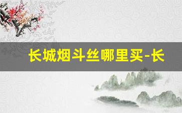 长城烟斗丝哪里买-长城烟斗丝专卖店官网直播