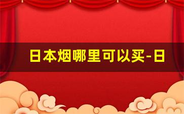 日本烟哪里可以买-日本烟哪里有卖