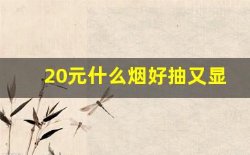 20元什么烟好抽又显档次-20元左右的烟什么最好抽性价比高