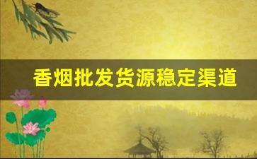 香烟批发货源稳定渠道