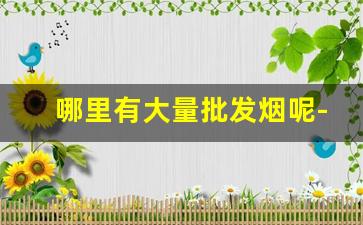 哪里有大量批发烟呢-批发烟在哪里批发是真的