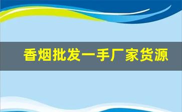 香烟批发一手厂家货源全网最低价-香烟哪里找供货便宜