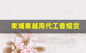 柬埔寨越南代工香烟货源-柬埔寨代工的烟为啥便宜