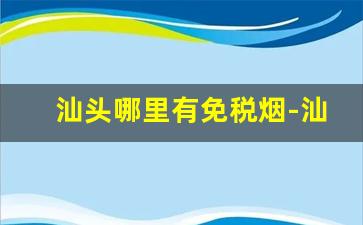汕头哪里有免税烟-汕头哪里买烟是真的