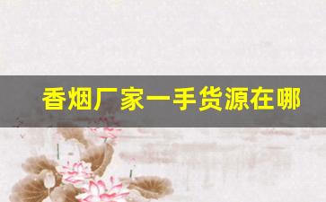 香烟厂家一手货源在哪-烟工厂直营批发