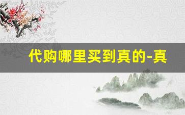 代购哪里买到真的-真实靠谱的代购