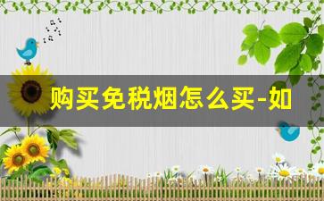购买免税烟怎么买-如何申请购买免税烟