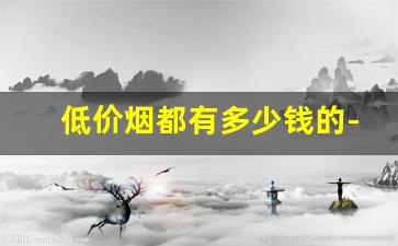 低价烟都有多少钱的-便宜烟价格一览表