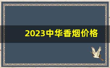2023中华香烟价格表和图片-中华香烟价格表2025价目表