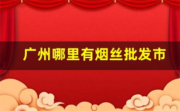 广州哪里有烟丝批发市场-广州烟丝在什么地方可以买到