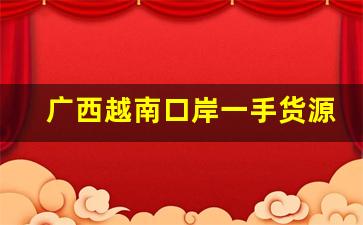 广西越南口岸一手货源-广西凭祥口岸越南的批发市场
