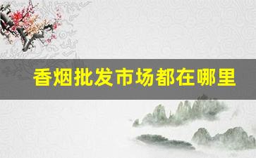 香烟批发市场都在哪里-香烟批发商在哪里