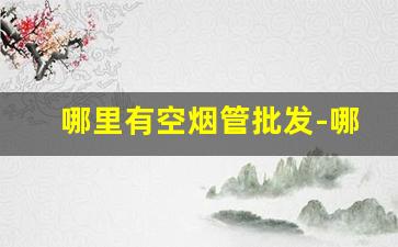 哪里有空烟管批发-哪里有空烟管卖呀