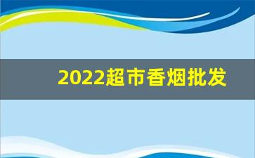2022超市香烟批发-香烟批发经销商