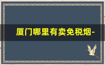厦门哪里有卖免税烟-厦门有个卖各种烟的地方在哪