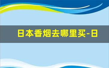 日本香烟去哪里买-日本香烟在中国有卖的吗