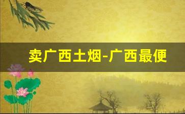 卖广西土烟-广西最便宜的烟叫什么