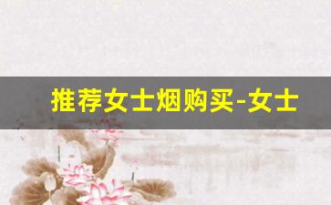 推荐女士烟购买-女士烟推荐每个店都能买