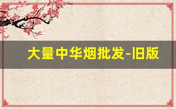 大量中华烟批发-旧版中华烟在哪里有卖