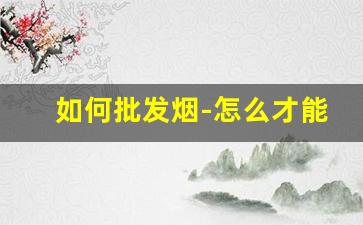 如何批发烟-怎么才能批发到烟