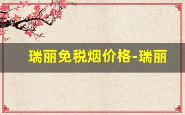 瑞丽免税烟价格-瑞丽免税店烟啥价格