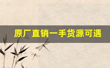 原厂直销一手货源可遇不可求-厂家直销一手货源超省心