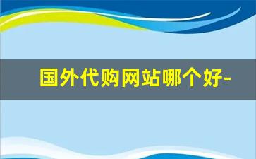 国外代购网站哪个好-海外代购官网排行