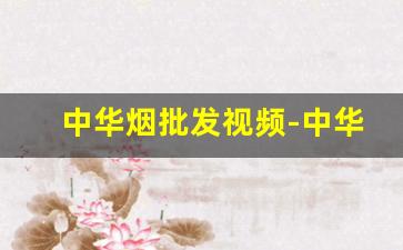 中华烟批发视频-中华烟官方专卖直播