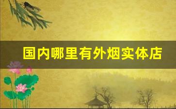 国内哪里有外烟实体店-在中国卖的多的外烟