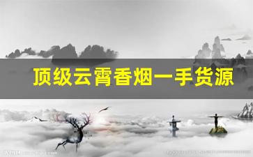 顶级云霄香烟一手货源联系网站