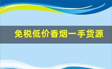 免税低价香烟一手货源-免税烟一条龙批发