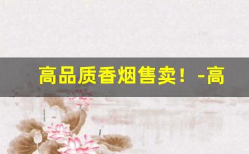 高品质香烟售卖！-高档香烟能买到的