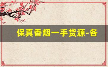 保真香烟一手货源-各种香烟供货价