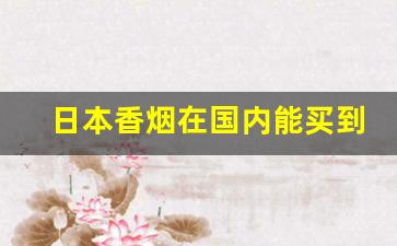 日本香烟在国内能买到吗-日本香烟在中国是否可以买到