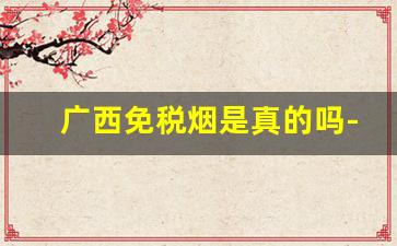 广西免税烟是真的吗-免税烟是不是骗人的