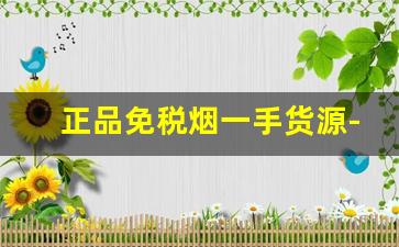 正品免税烟一手货源-免税店最抢手的烟