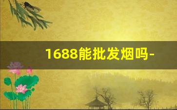 1688能批发烟吗-有没有平台专门批发烟